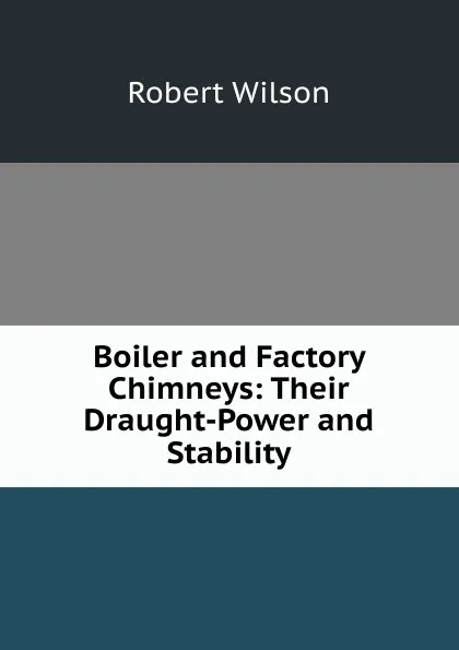 Обложка книги Boiler and Factory Chimneys: Their Draught-Power and Stability, Robert Wilson