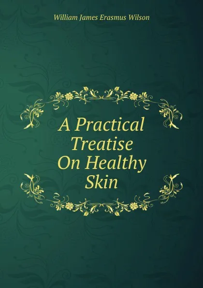 Обложка книги A Practical Treatise On Healthy Skin, William James Erasmus Wilson