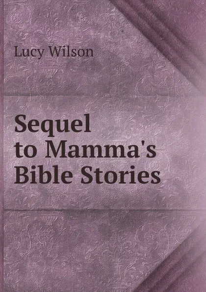 Обложка книги Sequel to Mamma.s Bible Stories, Lucy Wilson