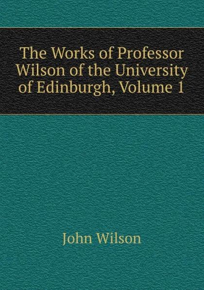 Обложка книги The Works of Professor Wilson of the University of Edinburgh, Volume 1, John Wilson