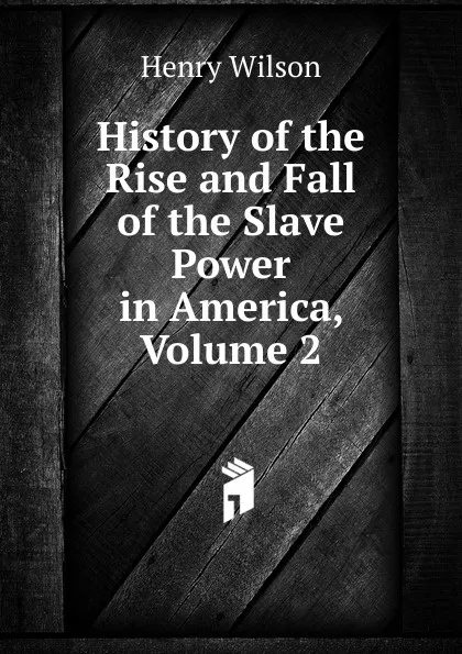 Обложка книги History of the Rise and Fall of the Slave Power in America, Volume 2, Henry Wilson