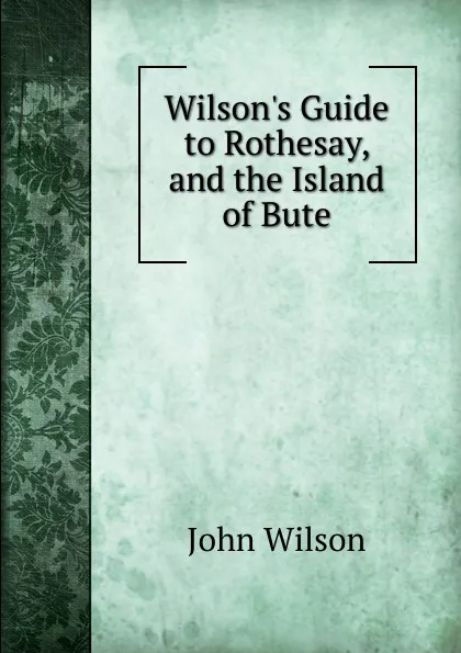 Обложка книги Wilson.s Guide to Rothesay, and the Island of Bute, John Wilson