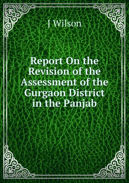 Обложка книги Report On the Revision of the Assessment of the Gurgaon District in the Panjab, J WILSON