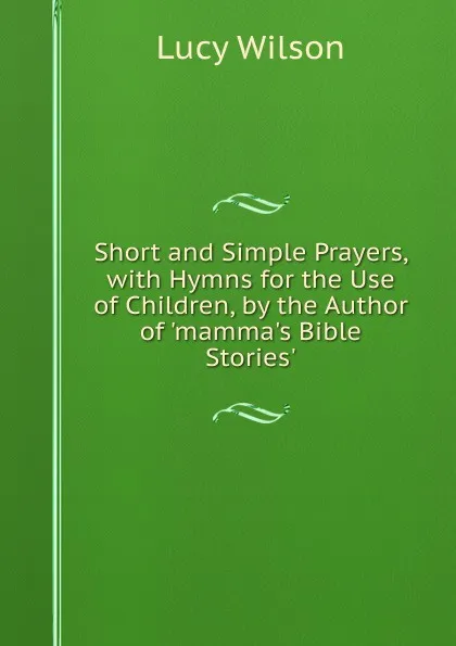 Обложка книги Short and Simple Prayers, with Hymns for the Use of Children, by the Author of .mamma.s Bible Stories.., Lucy Wilson