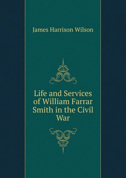 Обложка книги Life and Services of William Farrar Smith in the Civil War, James Harrison Wilson