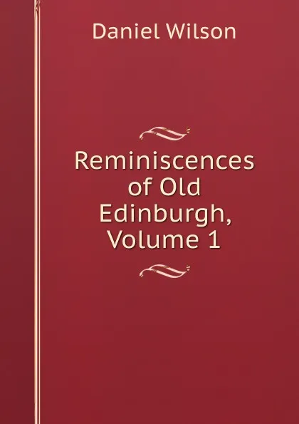 Обложка книги Reminiscences of Old Edinburgh, Volume 1, Daniel Wilson