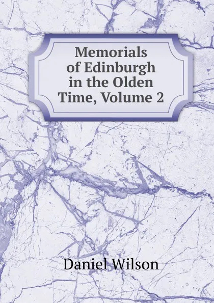 Обложка книги Memorials of Edinburgh in the Olden Time, Volume 2, Daniel Wilson