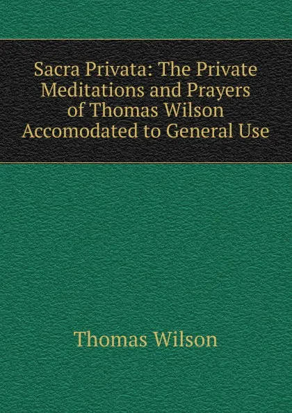 Обложка книги Sacra Privata: The Private Meditations and Prayers of Thomas Wilson Accomodated to General Use, Thomas Wilson