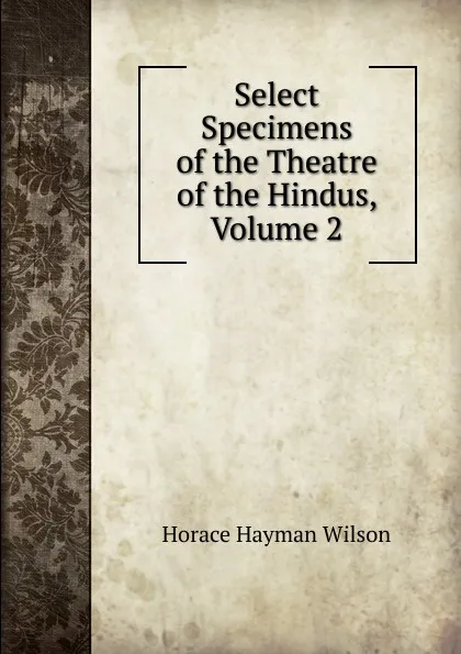 Обложка книги Select Specimens of the Theatre of the Hindus, Volume 2, Horace Hayman Wilson