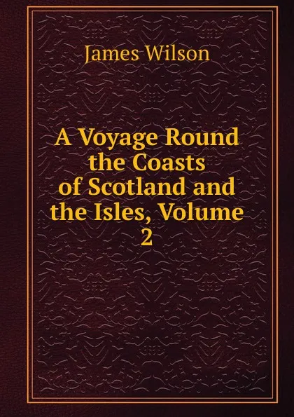 Обложка книги A Voyage Round the Coasts of Scotland and the Isles, Volume 2, James Wilson