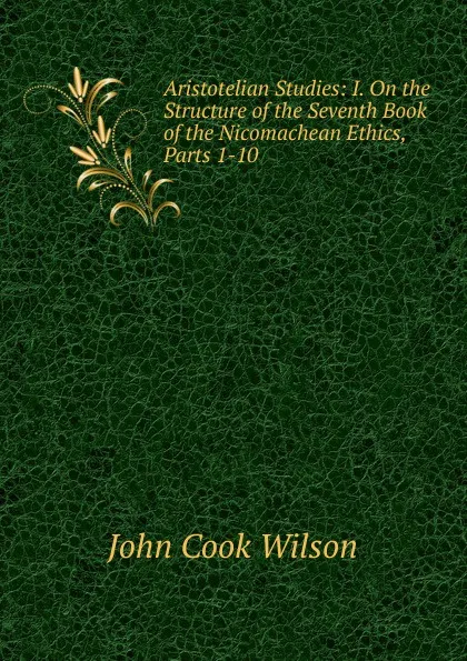 Обложка книги Aristotelian Studies: I. On the Structure of the Seventh Book of the Nicomachean Ethics, Parts 1-10, John Cook Wilson