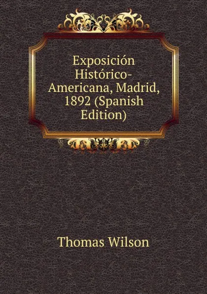 Обложка книги Exposicion Historico-Americana, Madrid, 1892 (Spanish Edition), Thomas Wilson