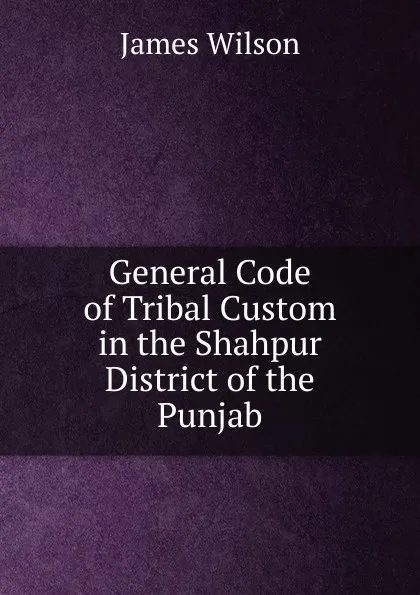 Обложка книги General Code of Tribal Custom in the Shahpur District of the Punjab, James Wilson