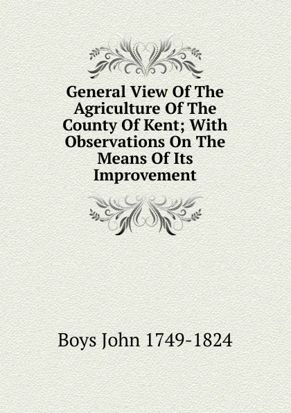 Обложка книги General View Of The Agriculture Of The County Of Kent; With Observations On The Means Of Its Improvement, Boys John 1749-1824