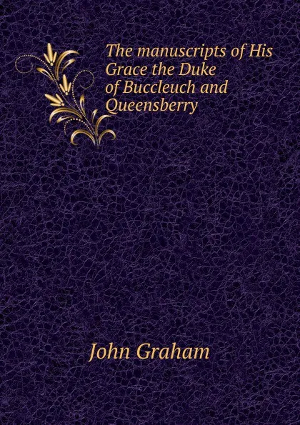 Обложка книги The manuscripts of His Grace the Duke of Buccleuch and Queensberry, John Graham