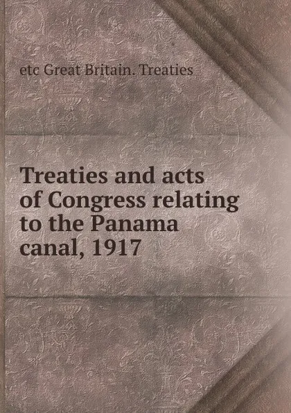 Обложка книги Treaties and acts of Congress relating to the Panama canal, 1917, etc Great Britain. Treaties