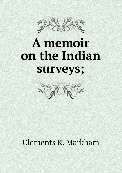 Обложка книги A memoir on the Indian surveys;, Clements R. Markham