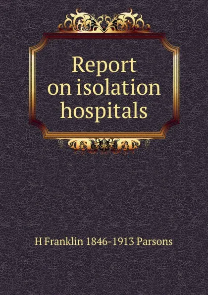 Обложка книги Report on isolation hospitals, H Franklin 1846-1913 Parsons