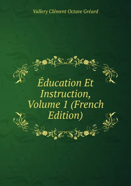 Обложка книги Education Et Instruction, Volume 1 (French Edition), Vallery Clément Octave Gréard