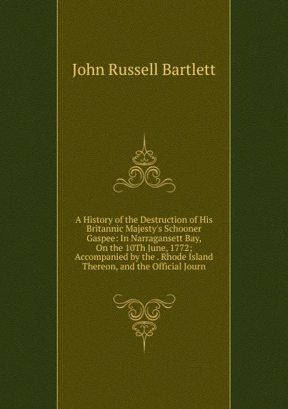 Обложка книги A History of the Destruction of His Britannic Majesty.s Schooner Gaspee: In Narragansett Bay, On the 10Th June, 1772; Accompanied by the . Rhode Island Thereon, and the Official Journ, John Russell Bartlett