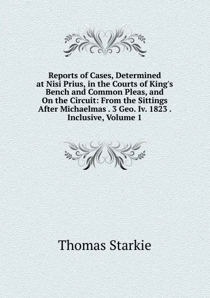 Обложка книги Reports of Cases, Determined at Nisi Prius, in the Courts of King.s Bench and Common Pleas, and On the Circuit: From the Sittings After Michaelmas . 3 Geo. Iv. 1823 . Inclusive, Volume 1, Thomas Starkie