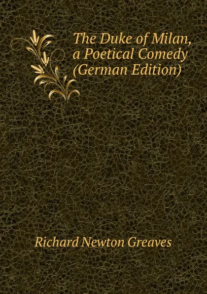 Обложка книги The Duke of Milan, a Poetical Comedy (German Edition), Richard Newton Greaves