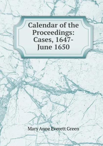 Обложка книги Calendar of the Proceedings: Cases, 1647-June 1650, Mary Anne Everett Green