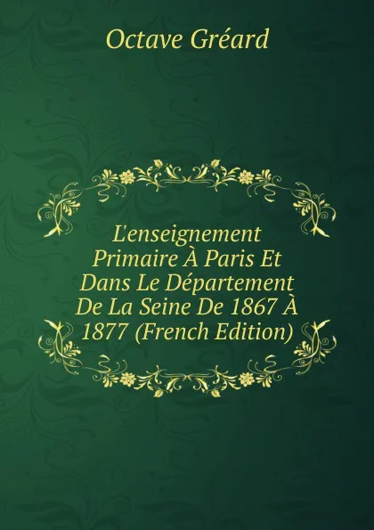 Обложка книги L.enseignement Primaire A Paris Et Dans Le Departement De La Seine De 1867 A 1877 (French Edition), Octave Gréard