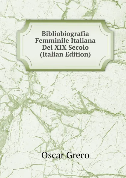 Обложка книги Bibliobiografia Femminile Italiana Del XIX Secolo (Italian Edition), Oscar Greco