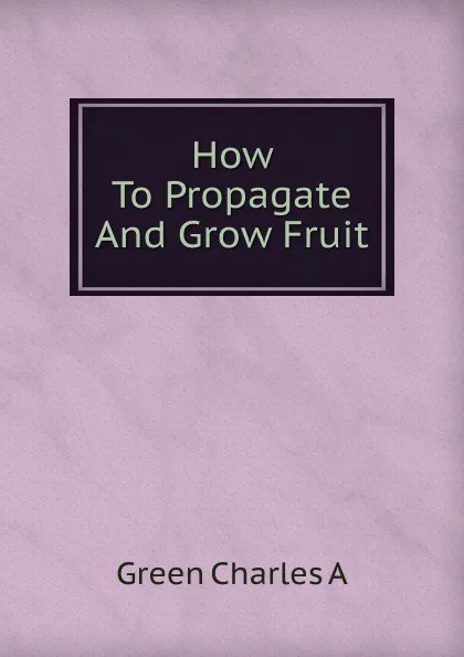 Обложка книги How To Propagate And Grow Fruit, Green Charles A