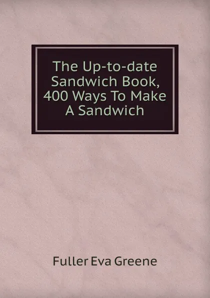 Обложка книги The Up-to-date Sandwich Book, 400 Ways To Make A Sandwich, Fuller Eva Greene