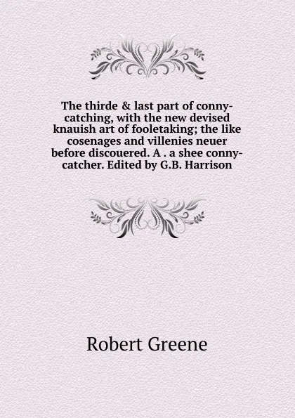 Обложка книги The thirde . last part of conny-catching, with the new devised knauish art of fooletaking; the like cosenages and villenies neuer before discouered. A . a shee conny-catcher. Edited by G.B. Harrison, Robert Greene