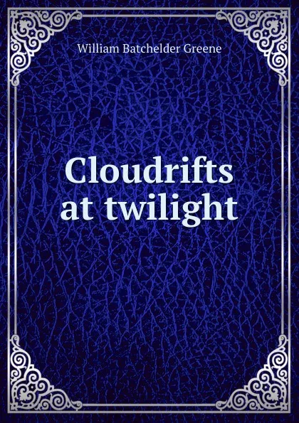 Обложка книги Cloudrifts at twilight, William Batchelder Greene
