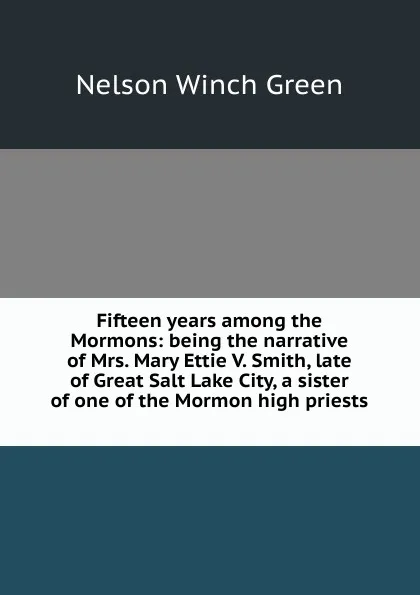 Обложка книги Fifteen years among the Mormons: being the narrative of Mrs. Mary Ettie V. Smith, late of Great Salt Lake City, a sister of one of the Mormon high priests ., Nelson Winch Green