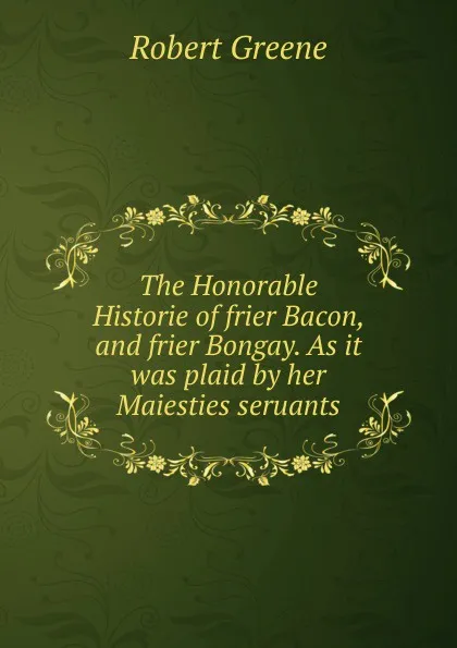 Обложка книги The Honorable Historie of frier Bacon, and frier Bongay. As it was plaid by her Maiesties seruants, Robert Greene