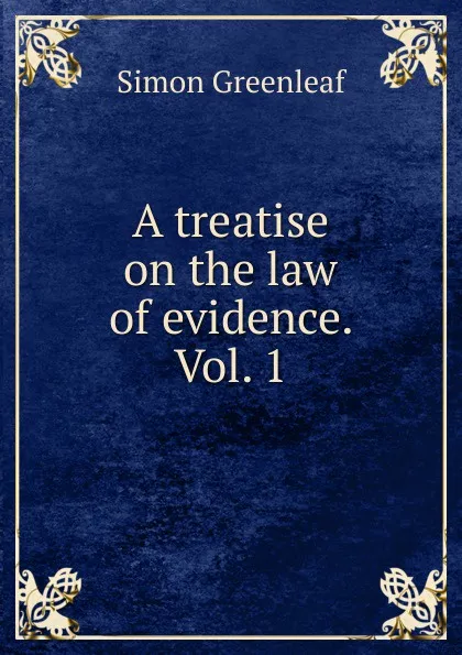 Обложка книги A treatise on the law of evidence. Vol. 1, Greenleaf Simon