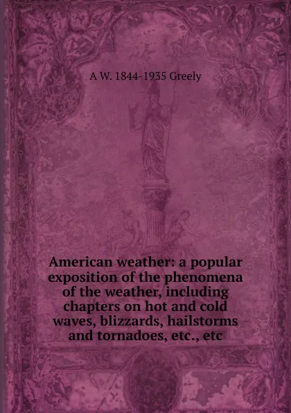 Обложка книги American weather: a popular exposition of the phenomena of the weather, including chapters on hot and cold waves, blizzards, hailstorms and tornadoes, etc., etc., A.W. Greely