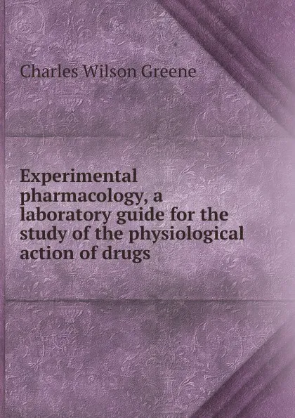 Обложка книги Experimental pharmacology, a laboratory guide for the study of the physiological action of drugs, Charles Wilson Greene