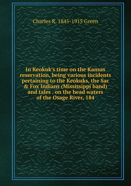 Обложка книги In Keokuk.s time on the Kansas reservation, being various incidents pertaining to the Keokuks, the Sac . Fox Indians (Mississippi band) and tales . on the head waters of the Osage River, 184, Charles R. 1845-1915 Green