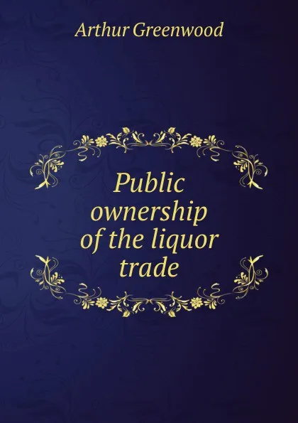 Обложка книги Public ownership of the liquor trade, Arthur Greenwood