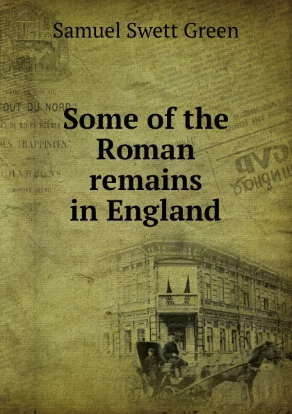 Обложка книги Some of the Roman remains in England, Samuel Swett Green