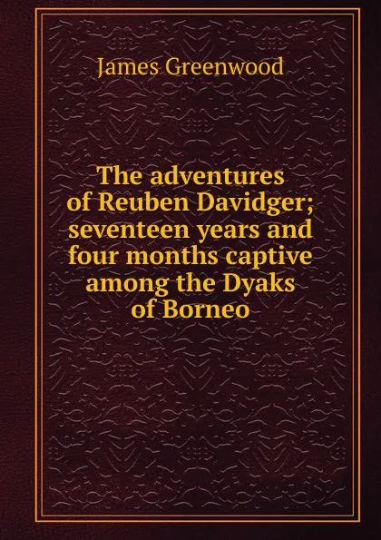 Обложка книги The adventures of Reuben Davidger; seventeen years and four months captive among the Dyaks of Borneo, James Greenwood