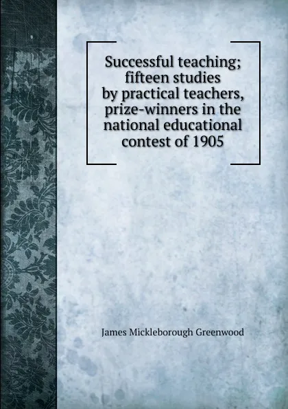 Обложка книги Successful teaching; fifteen studies by practical teachers, prize-winners in the national educational contest of 1905, James Mickleborough Greenwood