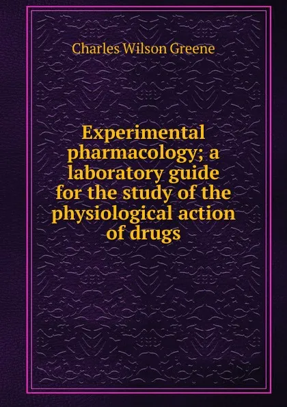 Обложка книги Experimental pharmacology; a laboratory guide for the study of the physiological action of drugs, Charles Wilson Greene