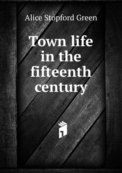 Обложка книги Town life in the fifteenth century, Alice Stopford Green