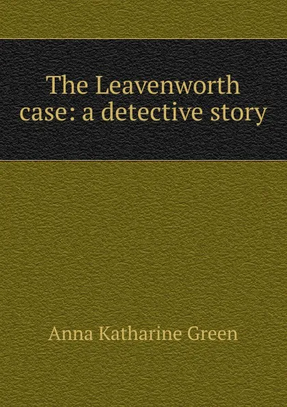 Обложка книги The Leavenworth case: a detective story, Green Anna Katharine