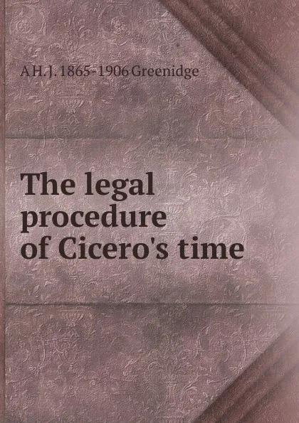 Обложка книги The legal procedure of Cicero.s time, A. H. J. Greenidge