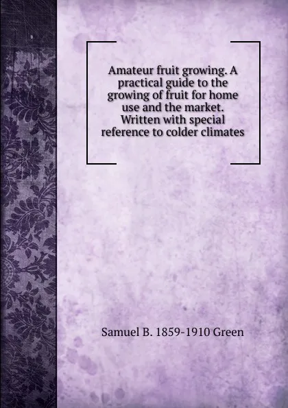 Обложка книги Amateur fruit growing. A practical guide to the growing of fruit for home use and the market. Written with special reference to colder climates, Samuel B. 1859-1910 Green