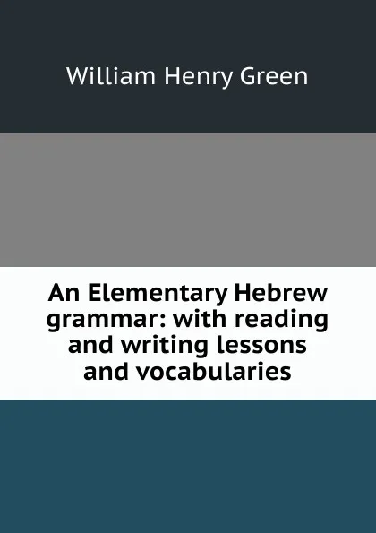 Обложка книги An Elementary Hebrew grammar: with reading and writing lessons and vocabularies, William Henry Green