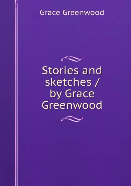 Обложка книги Stories and sketches / by Grace Greenwood, Grace Greenwood